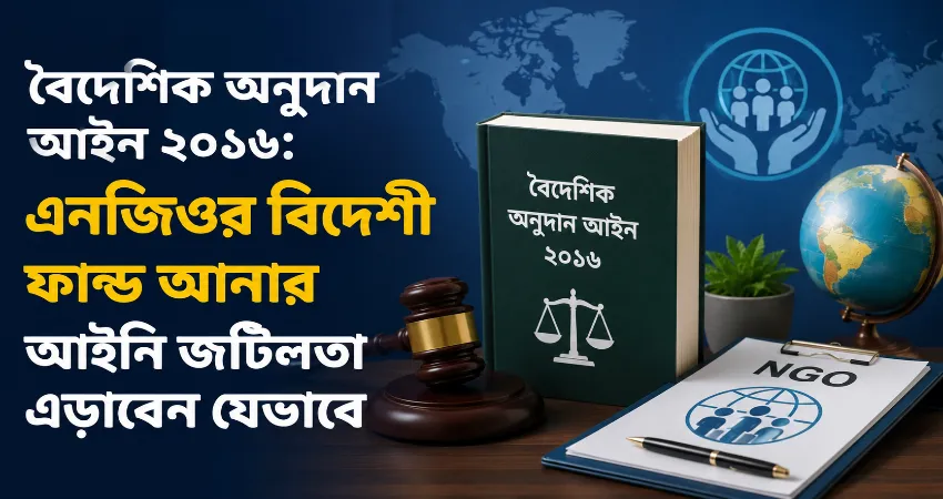 বৈদেশিক অনুদান আইন ২০১৬: এনজিওর বিদেশী ফান্ড আনার আইনি জটিলতা এড়াবেন যেভাবে