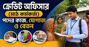 ক্রেডিট অফিসার (মাঠ কর্মকর্তা) পদের কাজ, যোগ্যতা ও বেতন